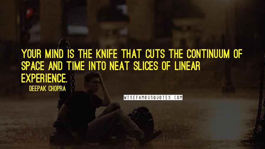 Deepak Chopra Quotes: Your mind is the knife that cuts the continuum of space and time into neat slices of linear experience.