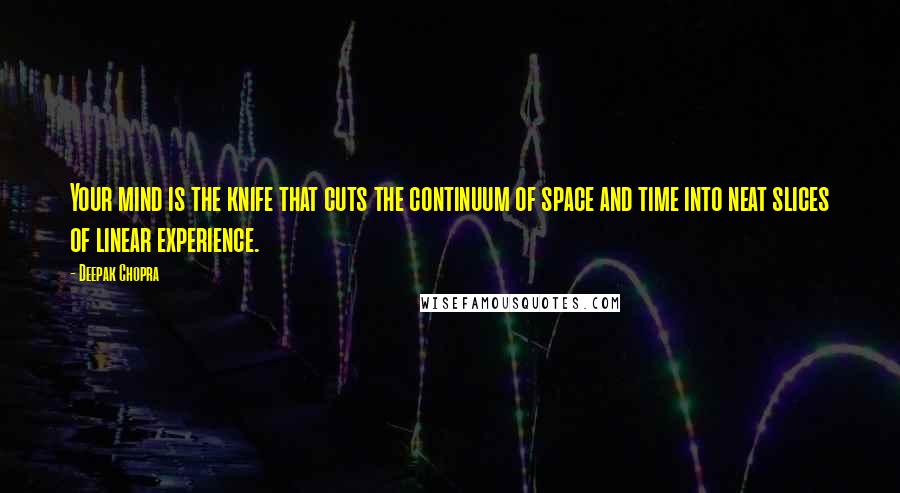 Deepak Chopra Quotes: Your mind is the knife that cuts the continuum of space and time into neat slices of linear experience.