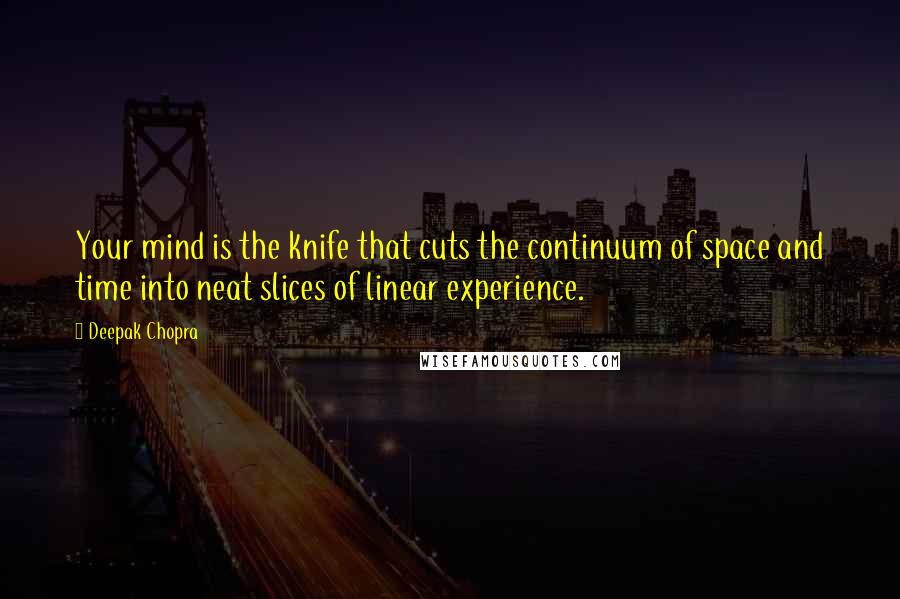 Deepak Chopra Quotes: Your mind is the knife that cuts the continuum of space and time into neat slices of linear experience.
