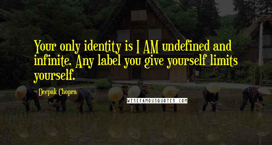 Deepak Chopra Quotes: Your only identity is I AM undefined and infinite. Any label you give yourself limits yourself.