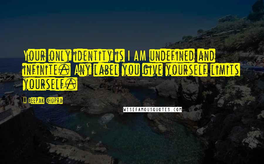 Deepak Chopra Quotes: Your only identity is I AM undefined and infinite. Any label you give yourself limits yourself.