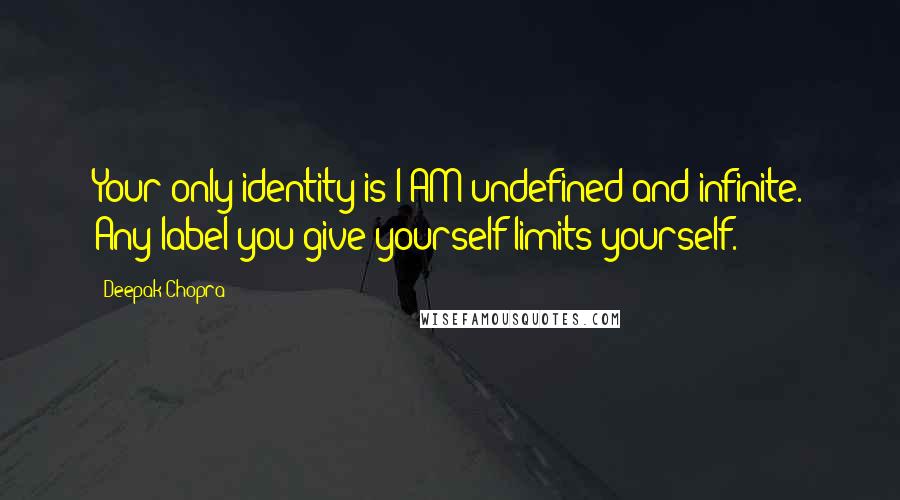 Deepak Chopra Quotes: Your only identity is I AM undefined and infinite. Any label you give yourself limits yourself.