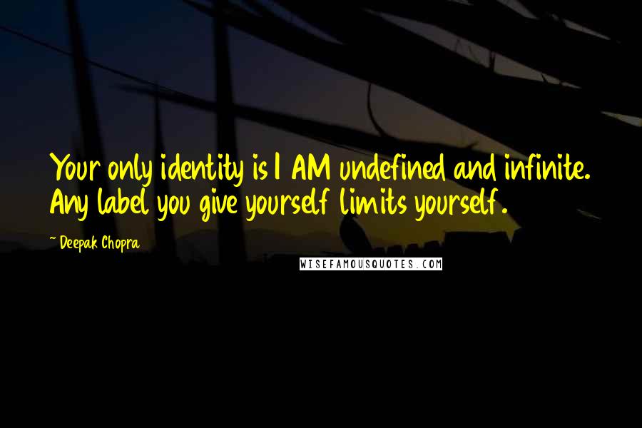 Deepak Chopra Quotes: Your only identity is I AM undefined and infinite. Any label you give yourself limits yourself.