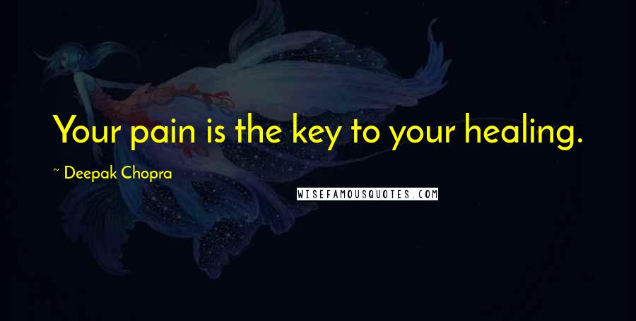 Deepak Chopra Quotes: Your pain is the key to your healing.