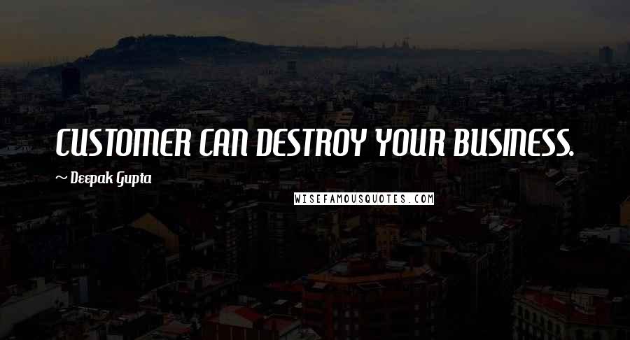 Deepak Gupta Quotes: CUSTOMER CAN DESTROY YOUR BUSINESS.