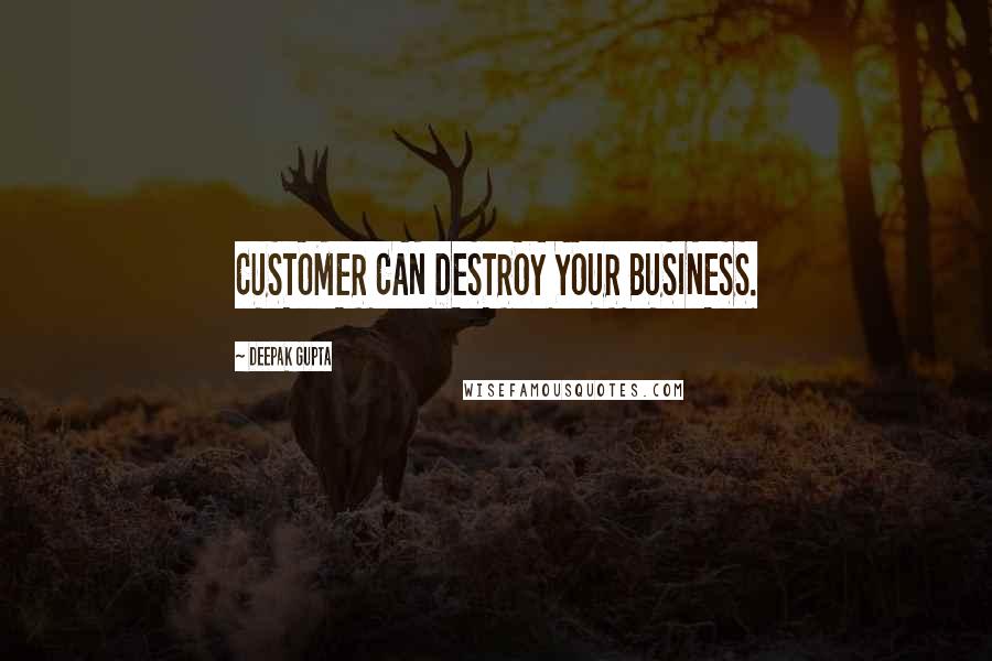 Deepak Gupta Quotes: CUSTOMER CAN DESTROY YOUR BUSINESS.