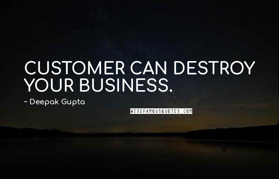 Deepak Gupta Quotes: CUSTOMER CAN DESTROY YOUR BUSINESS.