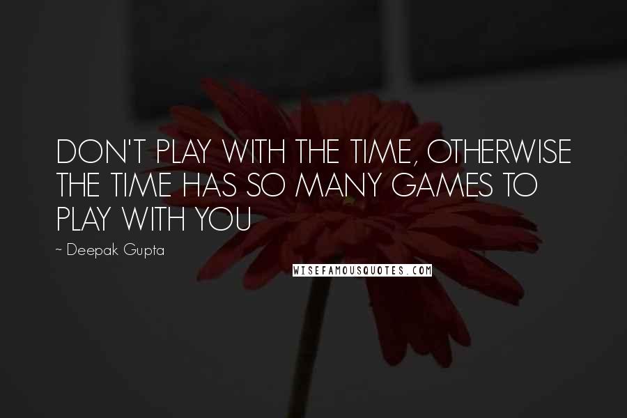 Deepak Gupta Quotes: DON'T PLAY WITH THE TIME, OTHERWISE THE TIME HAS SO MANY GAMES TO PLAY WITH YOU