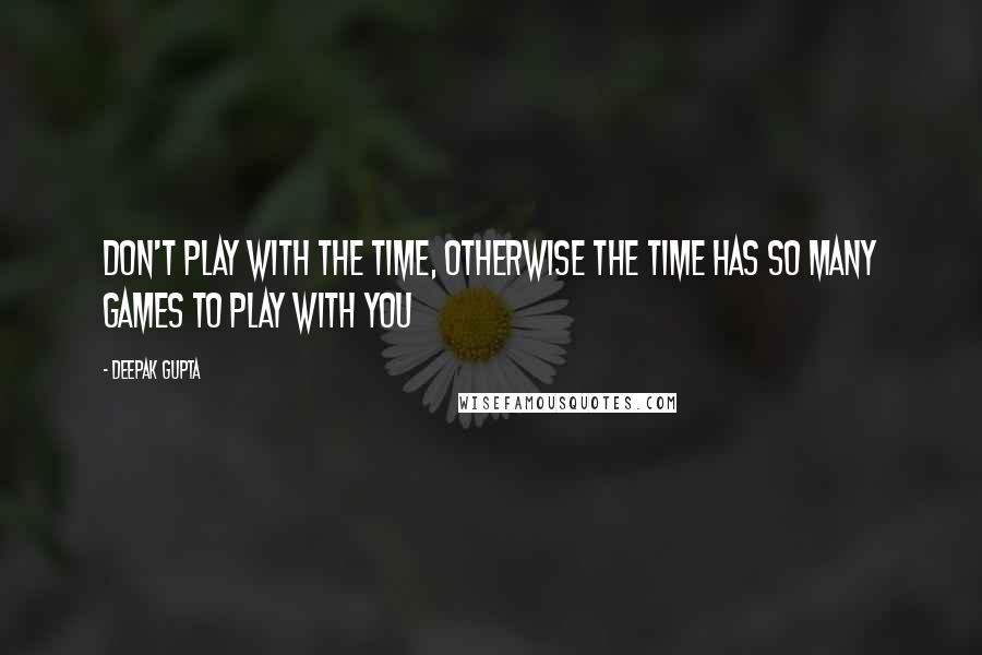 Deepak Gupta Quotes: DON'T PLAY WITH THE TIME, OTHERWISE THE TIME HAS SO MANY GAMES TO PLAY WITH YOU