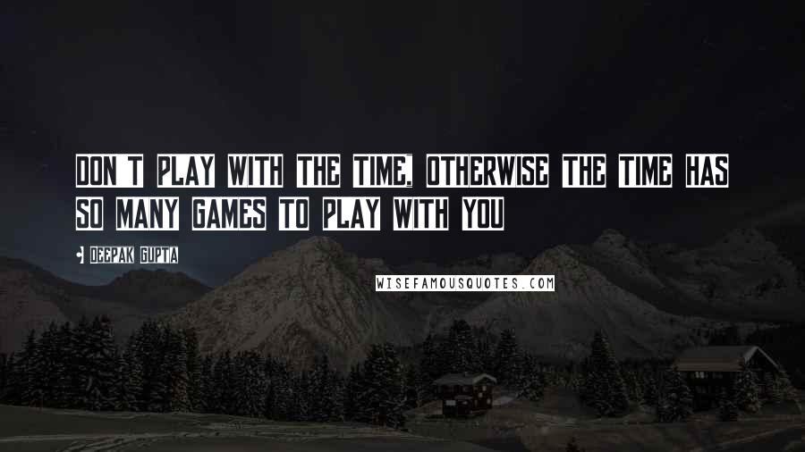 Deepak Gupta Quotes: DON'T PLAY WITH THE TIME, OTHERWISE THE TIME HAS SO MANY GAMES TO PLAY WITH YOU