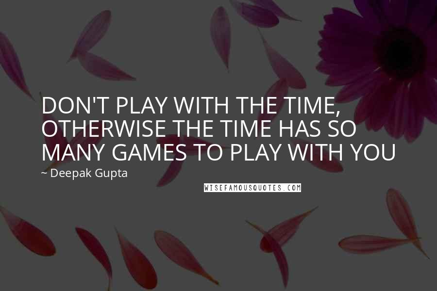 Deepak Gupta Quotes: DON'T PLAY WITH THE TIME, OTHERWISE THE TIME HAS SO MANY GAMES TO PLAY WITH YOU