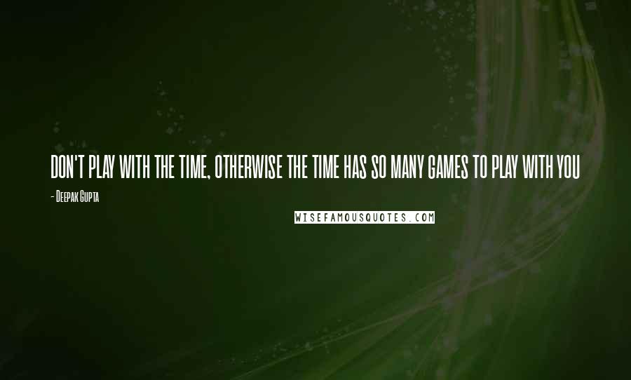 Deepak Gupta Quotes: DON'T PLAY WITH THE TIME, OTHERWISE THE TIME HAS SO MANY GAMES TO PLAY WITH YOU