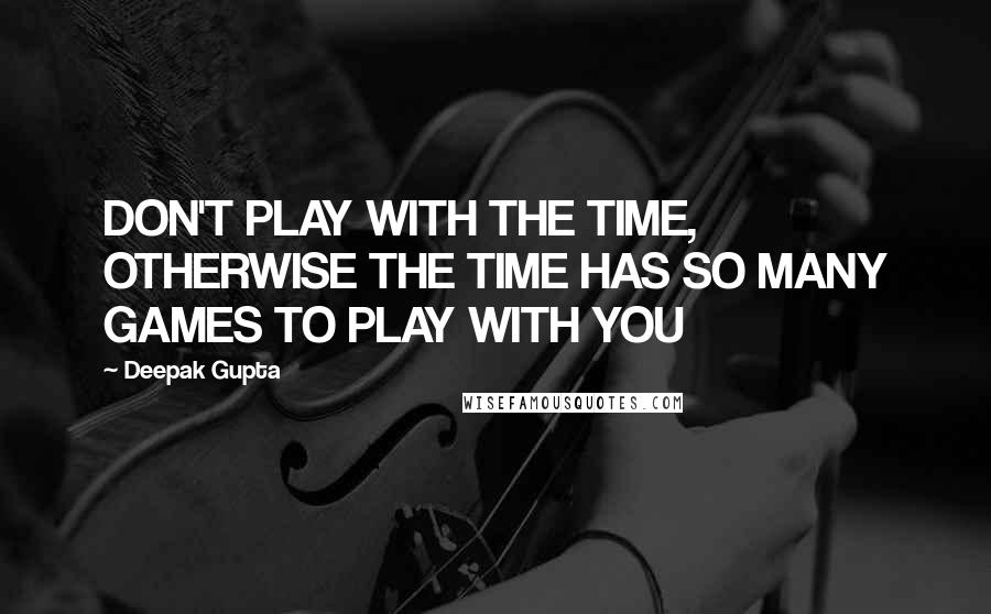 Deepak Gupta Quotes: DON'T PLAY WITH THE TIME, OTHERWISE THE TIME HAS SO MANY GAMES TO PLAY WITH YOU