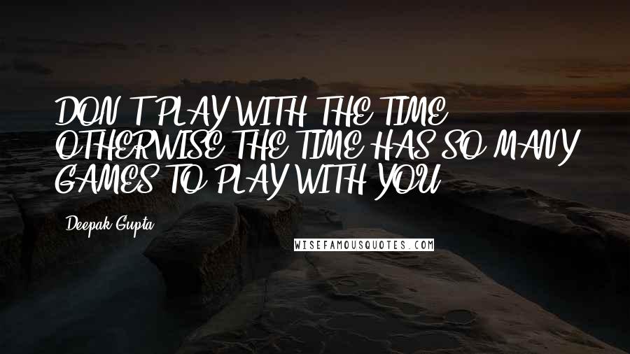 Deepak Gupta Quotes: DON'T PLAY WITH THE TIME, OTHERWISE THE TIME HAS SO MANY GAMES TO PLAY WITH YOU