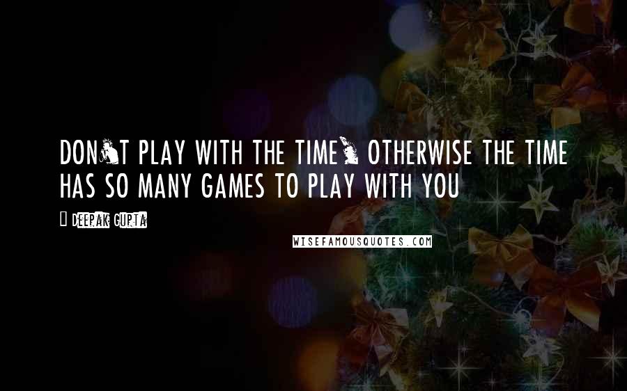 Deepak Gupta Quotes: DON'T PLAY WITH THE TIME, OTHERWISE THE TIME HAS SO MANY GAMES TO PLAY WITH YOU