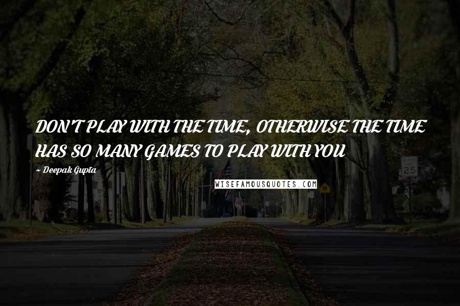 Deepak Gupta Quotes: DON'T PLAY WITH THE TIME, OTHERWISE THE TIME HAS SO MANY GAMES TO PLAY WITH YOU