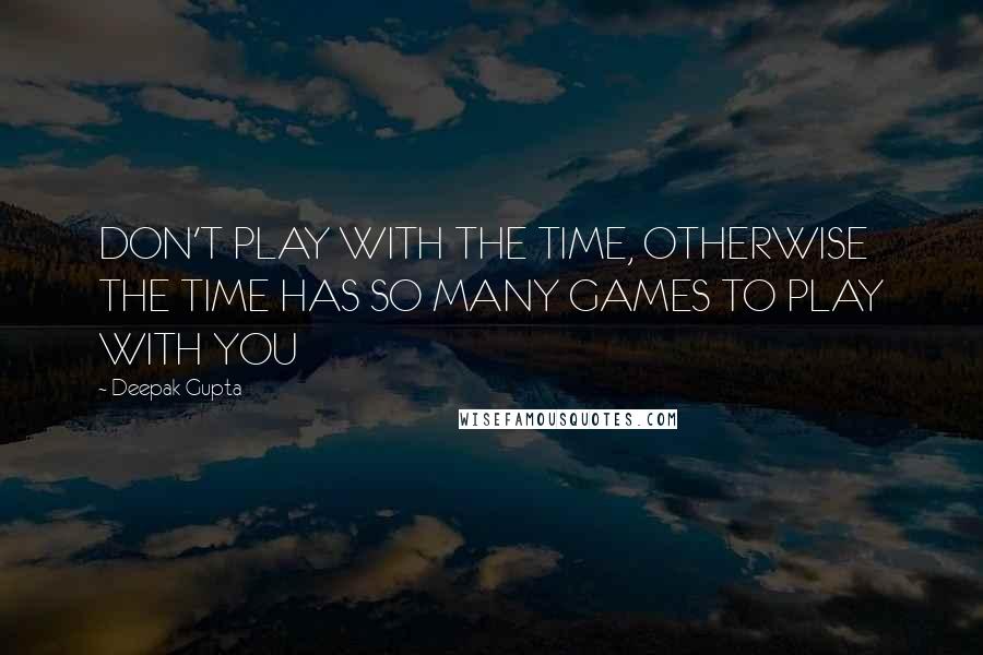 Deepak Gupta Quotes: DON'T PLAY WITH THE TIME, OTHERWISE THE TIME HAS SO MANY GAMES TO PLAY WITH YOU