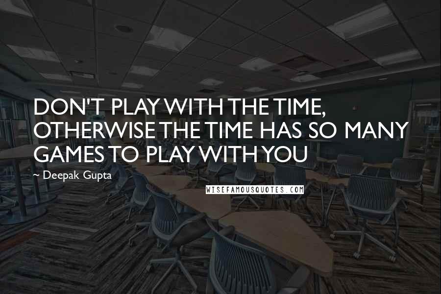 Deepak Gupta Quotes: DON'T PLAY WITH THE TIME, OTHERWISE THE TIME HAS SO MANY GAMES TO PLAY WITH YOU