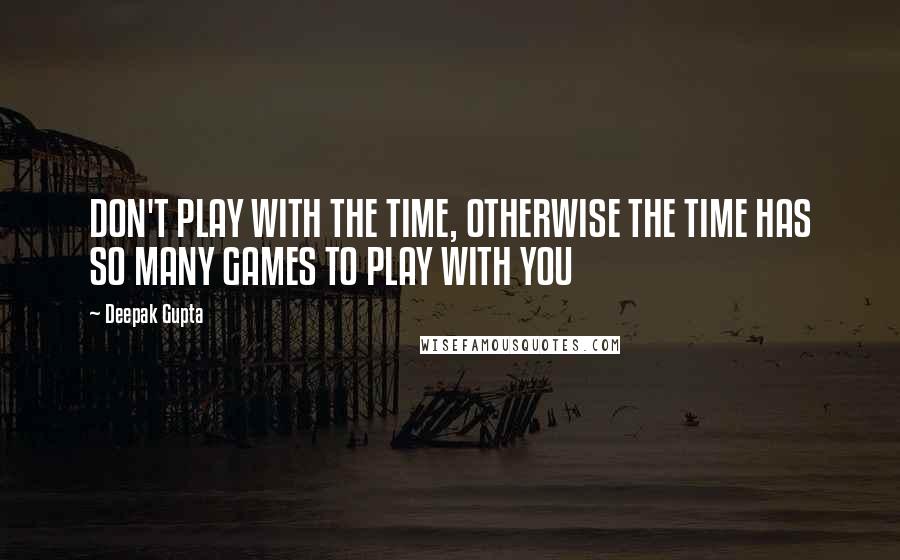 Deepak Gupta Quotes: DON'T PLAY WITH THE TIME, OTHERWISE THE TIME HAS SO MANY GAMES TO PLAY WITH YOU