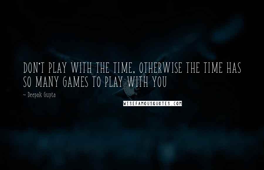 Deepak Gupta Quotes: DON'T PLAY WITH THE TIME, OTHERWISE THE TIME HAS SO MANY GAMES TO PLAY WITH YOU