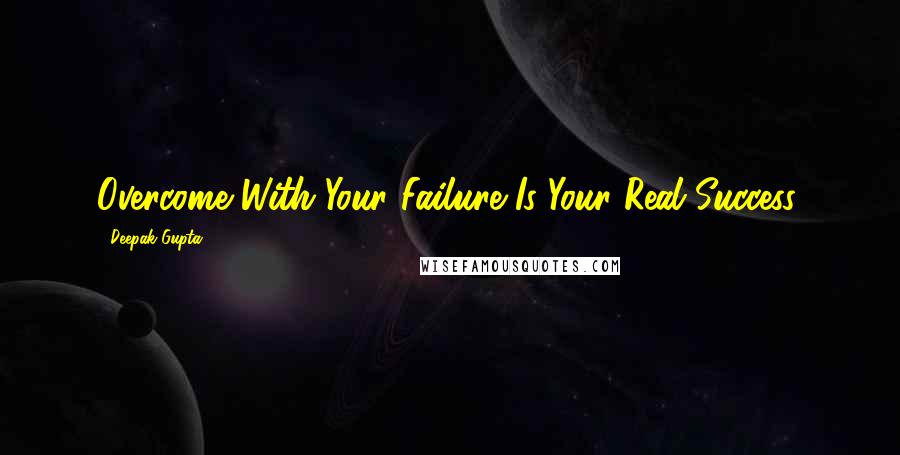 Deepak Gupta Quotes: Overcome With Your Failure Is Your Real Success.