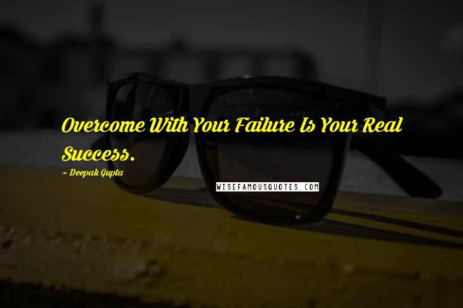 Deepak Gupta Quotes: Overcome With Your Failure Is Your Real Success.