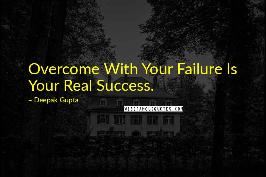 Deepak Gupta Quotes: Overcome With Your Failure Is Your Real Success.