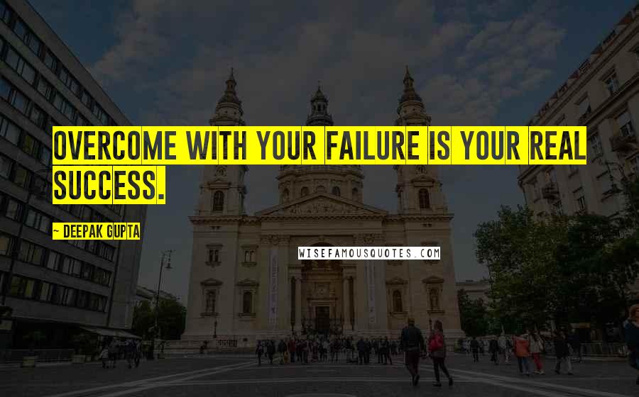 Deepak Gupta Quotes: Overcome With Your Failure Is Your Real Success.