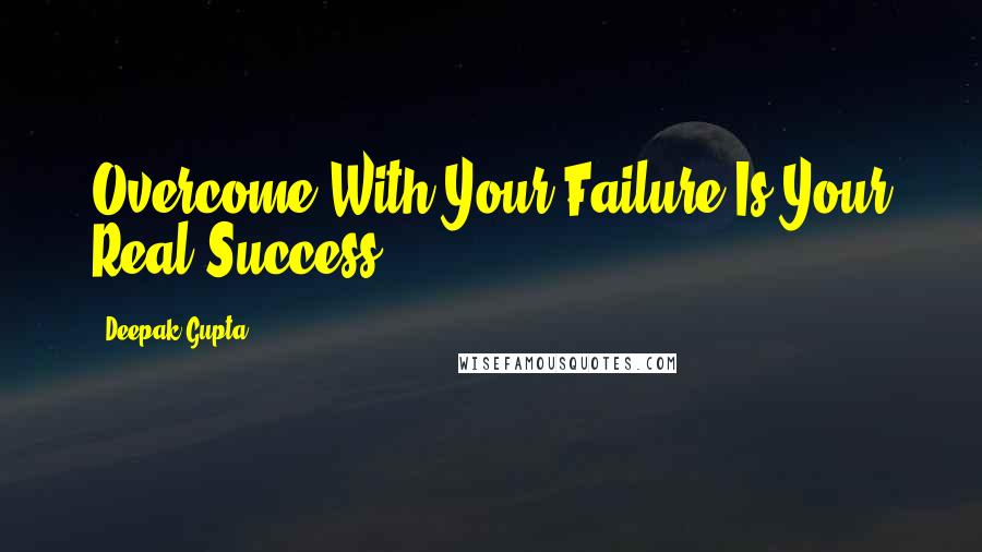 Deepak Gupta Quotes: Overcome With Your Failure Is Your Real Success.