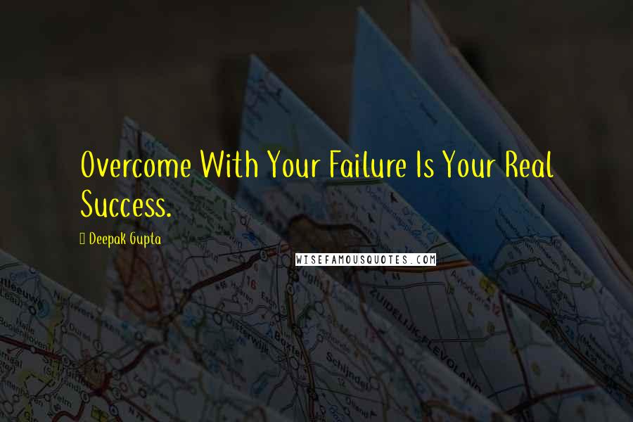 Deepak Gupta Quotes: Overcome With Your Failure Is Your Real Success.