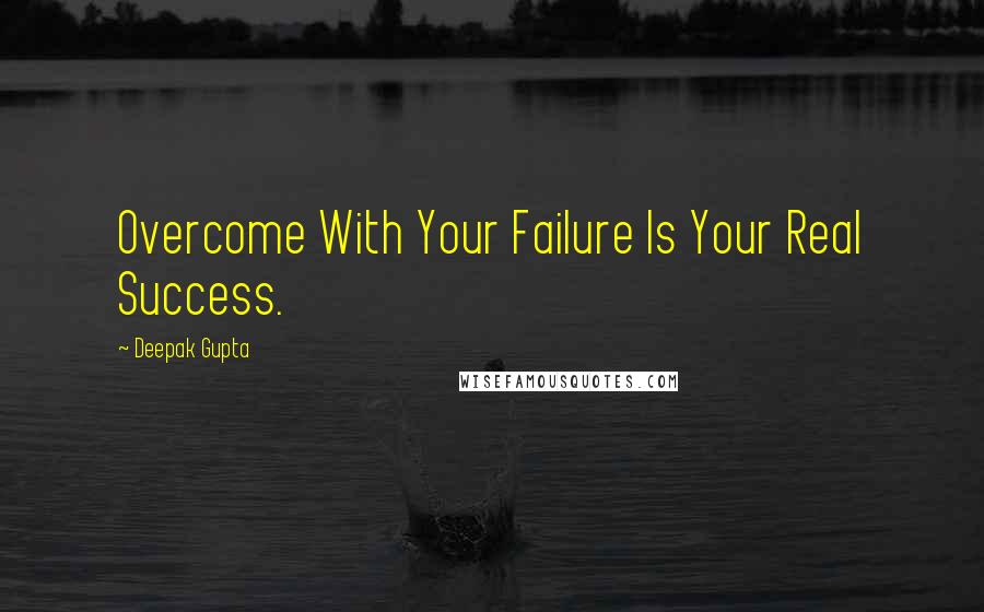 Deepak Gupta Quotes: Overcome With Your Failure Is Your Real Success.