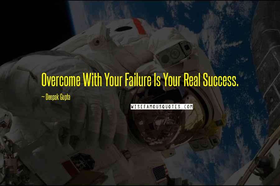 Deepak Gupta Quotes: Overcome With Your Failure Is Your Real Success.
