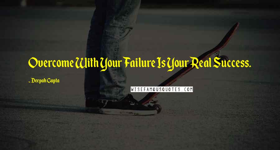 Deepak Gupta Quotes: Overcome With Your Failure Is Your Real Success.