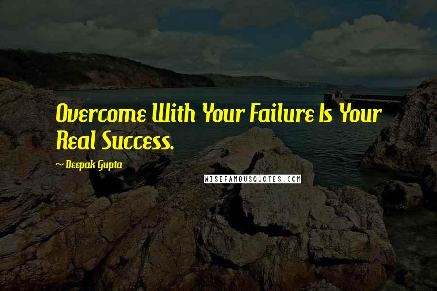 Deepak Gupta Quotes: Overcome With Your Failure Is Your Real Success.