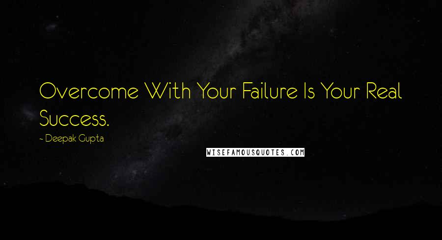 Deepak Gupta Quotes: Overcome With Your Failure Is Your Real Success.