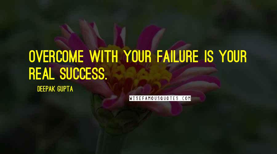 Deepak Gupta Quotes: Overcome With Your Failure Is Your Real Success.