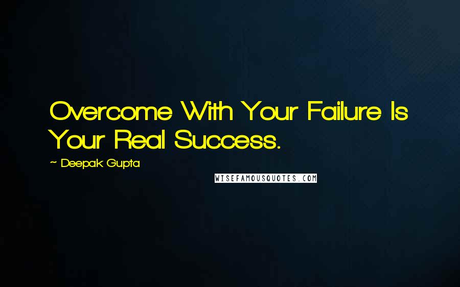 Deepak Gupta Quotes: Overcome With Your Failure Is Your Real Success.