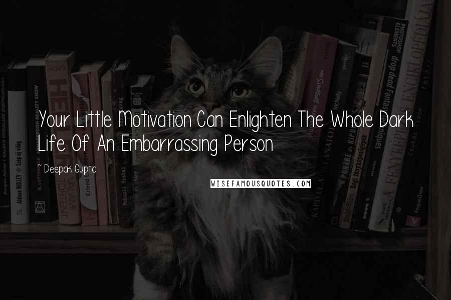 Deepak Gupta Quotes: Your Little Motivation Can Enlighten The Whole Dark Life Of An Embarrassing Person