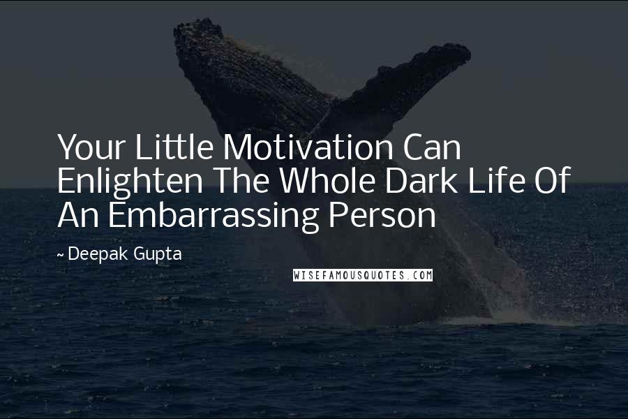 Deepak Gupta Quotes: Your Little Motivation Can Enlighten The Whole Dark Life Of An Embarrassing Person