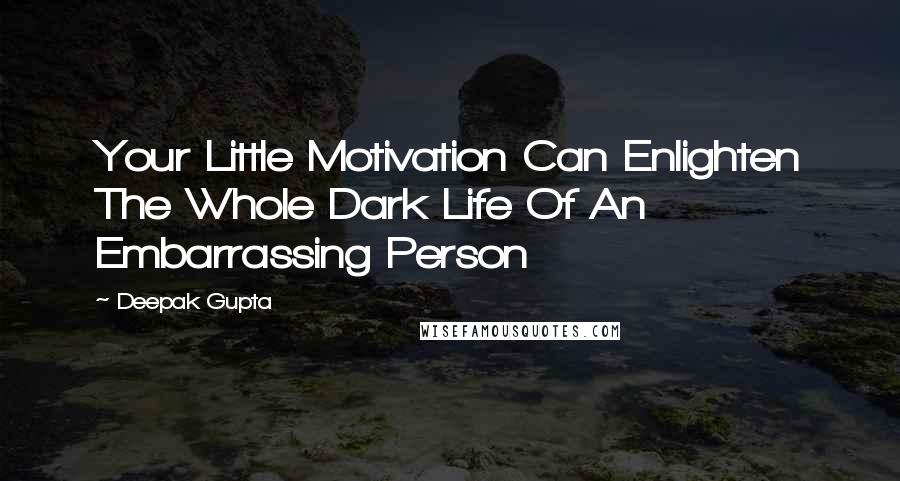 Deepak Gupta Quotes: Your Little Motivation Can Enlighten The Whole Dark Life Of An Embarrassing Person