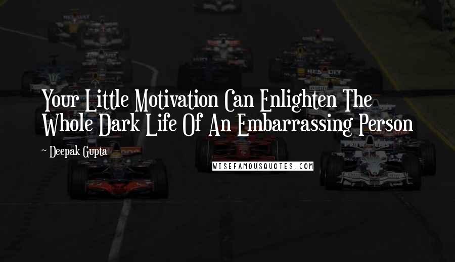 Deepak Gupta Quotes: Your Little Motivation Can Enlighten The Whole Dark Life Of An Embarrassing Person