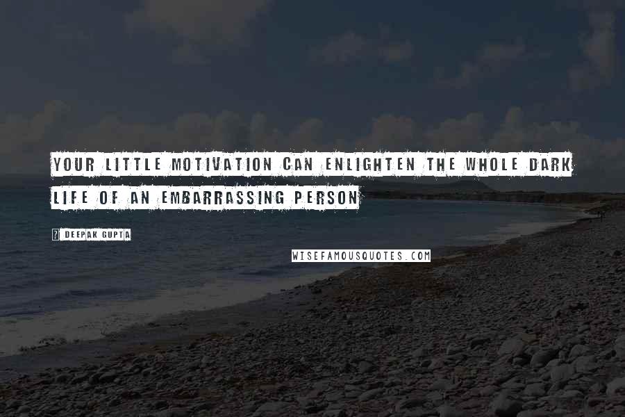 Deepak Gupta Quotes: Your Little Motivation Can Enlighten The Whole Dark Life Of An Embarrassing Person