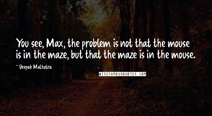 Deepak Malhotra Quotes: You see, Max, the problem is not that the mouse is in the maze, but that the maze is in the mouse.