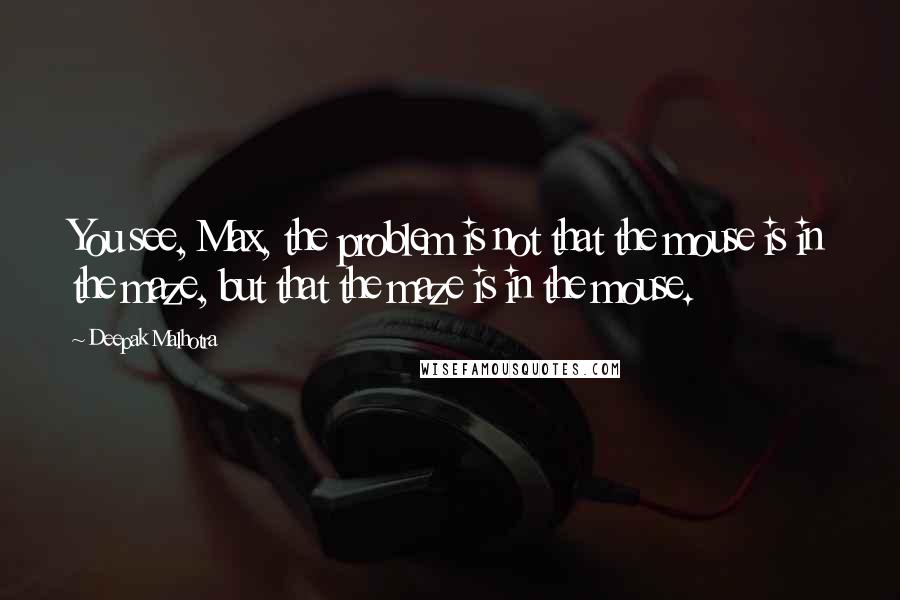 Deepak Malhotra Quotes: You see, Max, the problem is not that the mouse is in the maze, but that the maze is in the mouse.