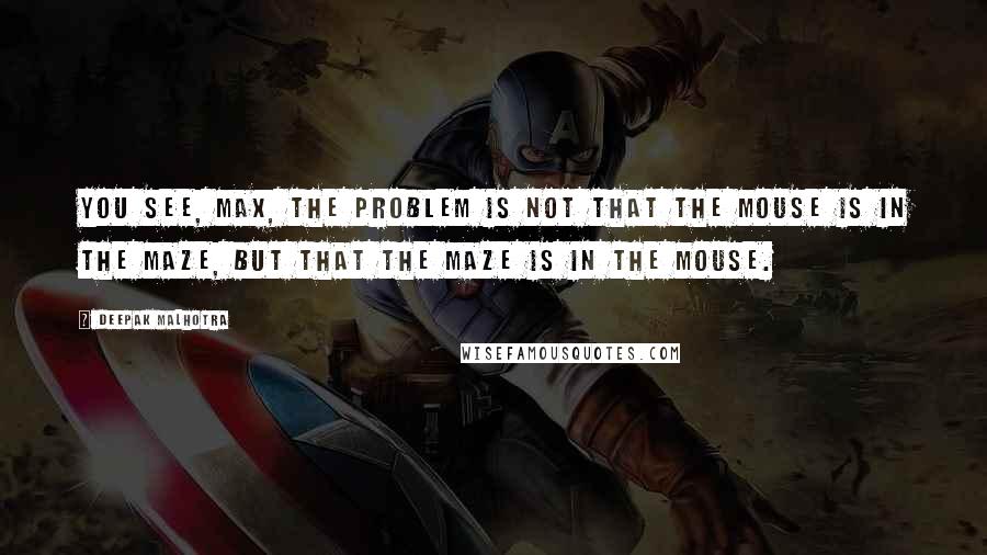 Deepak Malhotra Quotes: You see, Max, the problem is not that the mouse is in the maze, but that the maze is in the mouse.