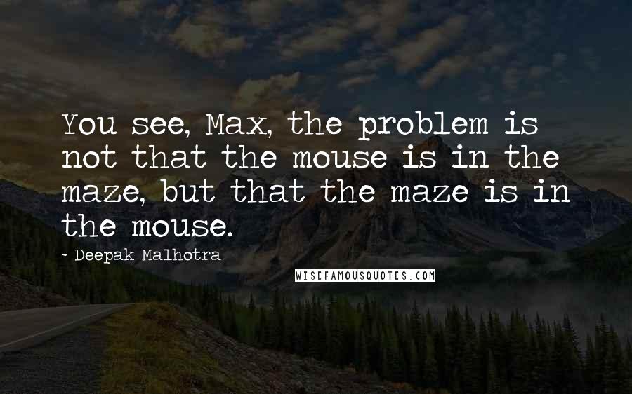 Deepak Malhotra Quotes: You see, Max, the problem is not that the mouse is in the maze, but that the maze is in the mouse.