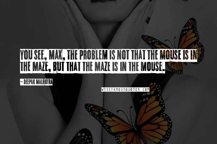 Deepak Malhotra Quotes: You see, Max, the problem is not that the mouse is in the maze, but that the maze is in the mouse.