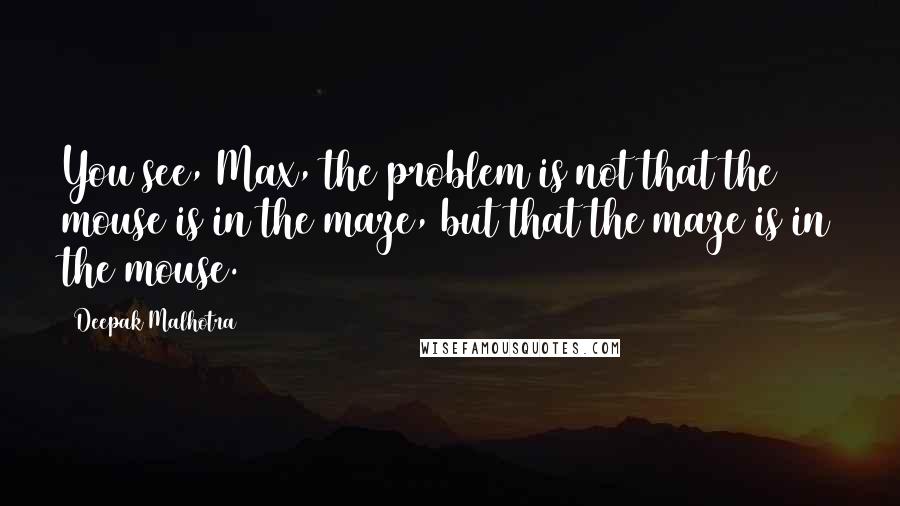 Deepak Malhotra Quotes: You see, Max, the problem is not that the mouse is in the maze, but that the maze is in the mouse.