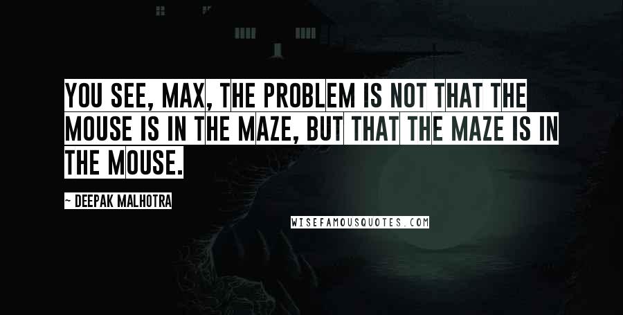 Deepak Malhotra Quotes: You see, Max, the problem is not that the mouse is in the maze, but that the maze is in the mouse.