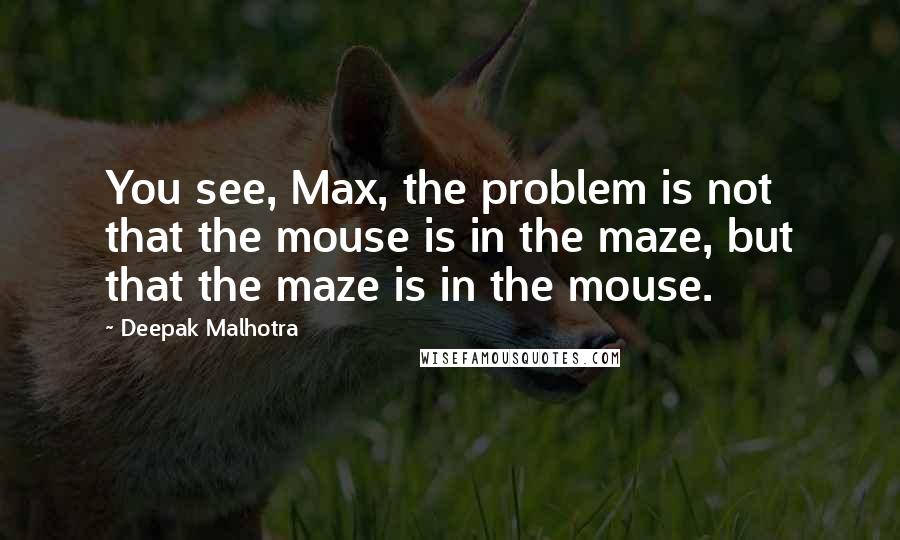 Deepak Malhotra Quotes: You see, Max, the problem is not that the mouse is in the maze, but that the maze is in the mouse.